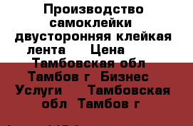 Производство самоклейки, двусторонняя клейкая лента   › Цена ­ 50 - Тамбовская обл., Тамбов г. Бизнес » Услуги   . Тамбовская обл.,Тамбов г.